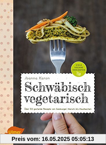Schwäbisch vegetarisch: Über 50 gscheide Rezepte von Gaisburger Marsch bis Maultaschen