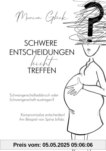 Schwere Entscheidungen leicht treffen: Schwangerschaftsabbruch oder Schwangerschaft austragen? Kompromisslos entscheiden! Am Beispiel von Spina bifida. Schwere Entscheidungen leicht treffen: Schwangerschaftsabbruch oder Schwangerschaft austragen? Kompromisslos entscheiden! Am Beispiel von Spina bifida.
