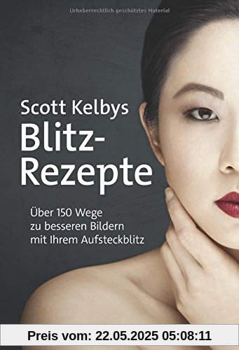 Scott Kelbys Blitz-Rezepte: Über 150 Wege zu besseren Bildern mit Ihrem Aufsteckblitz