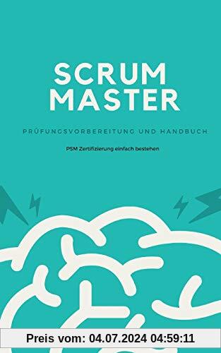 Scrum Master - Prüfungsvorbereitung und Handbuch: Zertifizierung zum Professional Scrum Master (PSM) einfach bestehen