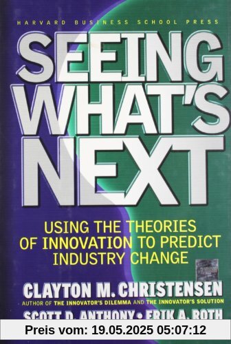 Seeing What's Next: Using the Theories of Innovation to Predict Industry Change: Using Theories of Innovation to Predict Industry Change Seeing What's Next: Using the Theories of Innovation to Predict Industry Change: Using Theories of Innovation to Predict Industry Change