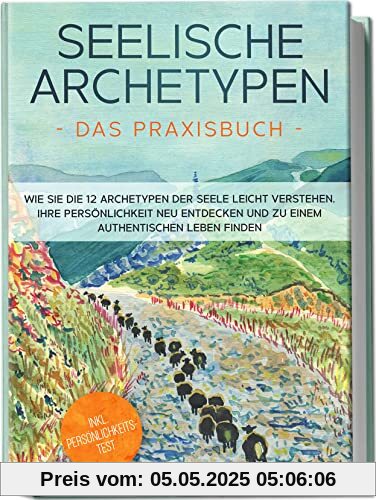 Seelische Archetypen - Das Praxisbuch: Wie Sie die 12 Archetypen der Seele leicht verstehen, Ihre Persönlichkeit neu entdecken und zu einem authentischen Leben finden | inkl. Persönlichkeitstest