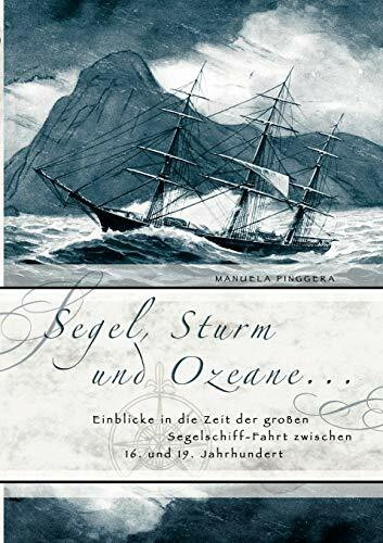 Segel, Sturm und Ozeane ...: Einblicke in die Zeit der großen Segelschiff-Fahrt zwischen 16. u...