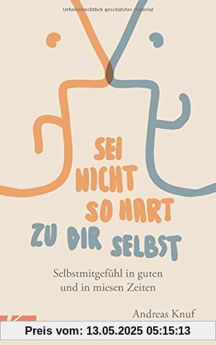 Sei nicht so hart zu dir selbst: Selbstmitgefühl in guten und in miesen Zeiten Sei nicht so hart zu dir selbst: Selbstmitgefühl in guten und in miesen Zeiten