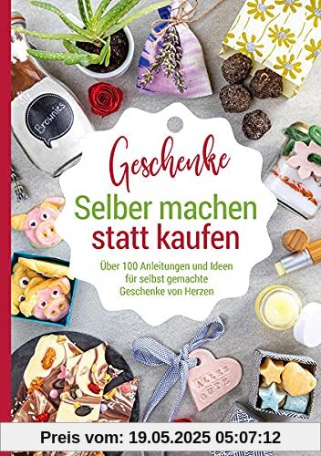 Selber machen statt kaufen – Geschenke: Über 100 Anleitungen und Ideen für selbst gemachte Geschenke von Herzen