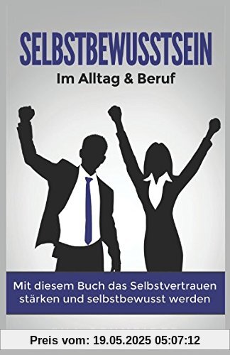 Selbstbewusstsein: Im Alltag & Beruf. Mit diesem Buch das Selbstvertrauen stärken und selbstbewusst werden