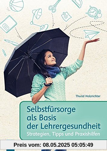 Selbstfürsorge als Basis der Lehrergesundheit: Strategien, Tipps und Praxishilfen Selbstfürsorge als Basis der Lehrergesundheit: Strategien, Tipps und Praxishilfen