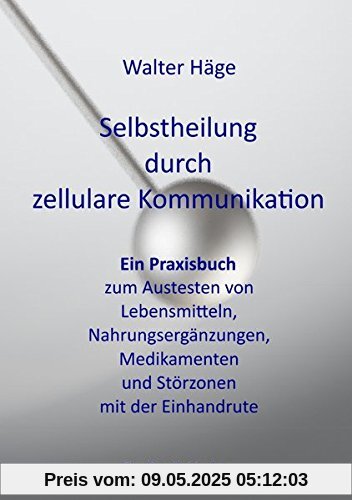 Selbstheilung durch zellulare Kommunikation: Ein Praxisbuch zum Austesten von Lebensmitteln, Nahrungsergänzungen, Medikamenten und Störungszonen mit der Einhandrute