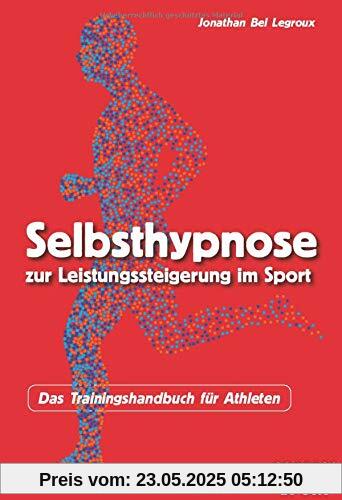 Selbsthypnose zur Leistungssteigerung im Sport: Das Trainingshandbuch für Athleten