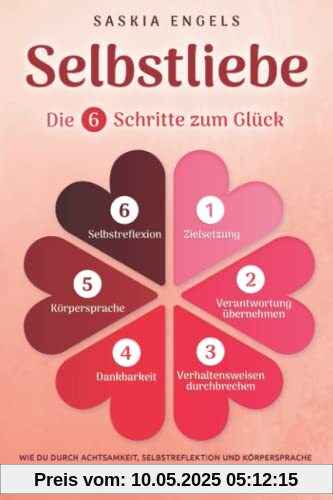 Selbstliebe – Die 6 Schritte zum Glück: Wie du durch Achtsamkeit, Selbstreflektion und Körpersprache dein Selbstbewusstsein stärkst und mehr Lebensfreude empfindest. Finde dein neues Ich