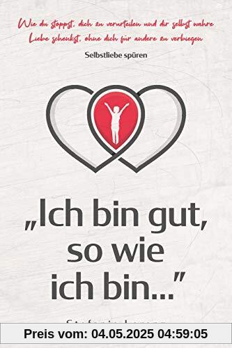 Selbstliebe spüren: „Ich bin gut, so wie ich bin...” - Wie du stoppst, dich zu verurteilen und dir selbst wahre Liebe schenkst, ohne dich für andere zu verbiegen