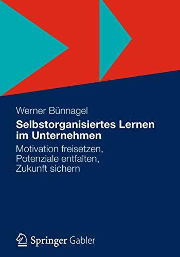 Selbstorganisiertes Lernen im Unternehmen: Motivation freisetzen, Potenziale entfalten, Zukunf...