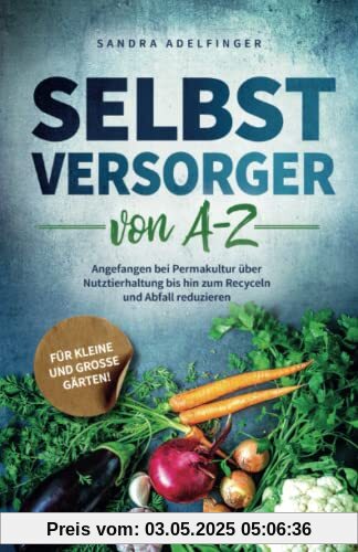 Selbstversorger von A - Z: Angefangen bei Permakultur über Nutztierhaltung bis hin zum Recyceln und Abfall reduzieren | Für kleine und große Gärten!