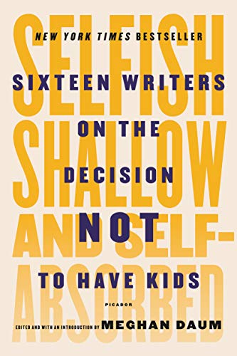 Selfish, Shallow, and Self-Absorbed: Sixteen Writers on the Decision Not to Have Kids