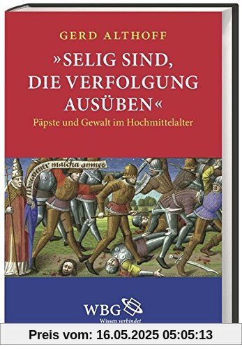 »Selig sind, die Verfolgung ausüben«: Päpste und Gewalt im Hochmittelalter
