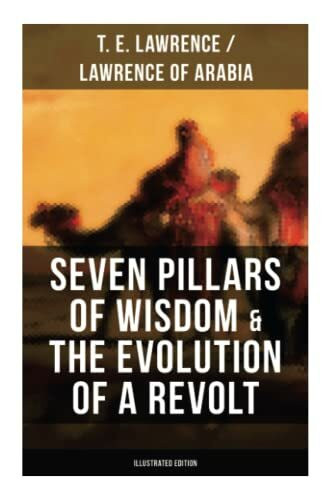 Seven Pillars of Wisdom & The Evolution of a Revolt (Illustrated Edition): Lawrence of Arabia'...