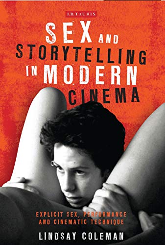 Sex and Storytelling in Modern Cinema: Explicit Sex, Performance and Cinematic Technique (International Library of the Moving Image)