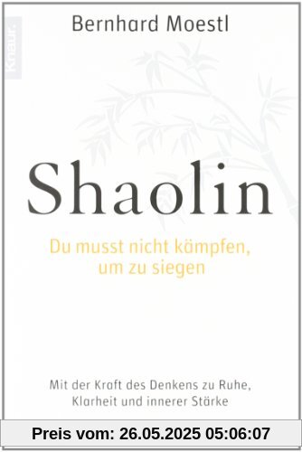 Shaolin - Du musst nicht kämpfen, um zu siegen!: Mit der Kraft des Denkens zu Ruhe, Klarheit und innerer Stärke Shaolin - Du musst nicht kämpfen, um zu siegen!: Mit der Kraft des Denkens zu Ruhe, Klarheit und innerer Stärke