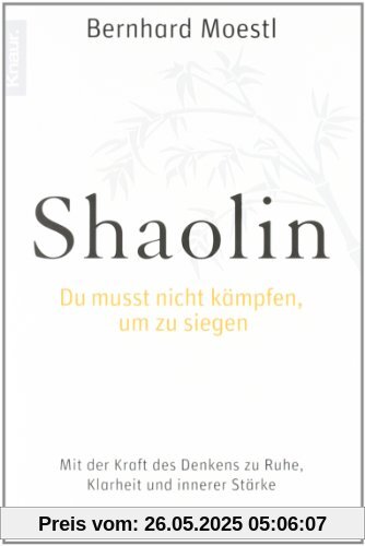 Shaolin - Du musst nicht kämpfen, um zu siegen!: Mit der Kraft des Denkens zu Ruhe, Klarheit und innerer Stärke