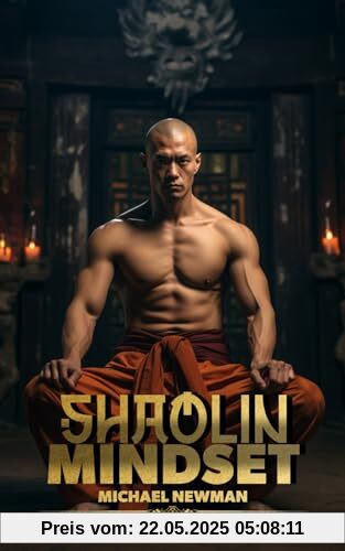 Shaolin Mindset: Meistern Sie die Kunst der inneren Stärke – Praktische Shaolin-Strategien für Alltag und Beruf