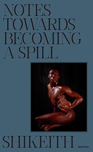 Shikeith: Notes towards Becoming a Spill: Notes Toward Becoming a Spill von Aperture