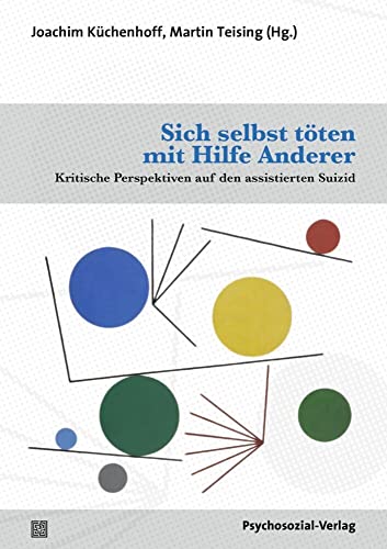 Sich selbst töten mit Hilfe Anderer: Kritische Perspektiven auf den assistierten Suizid (Forum Psychosozial)