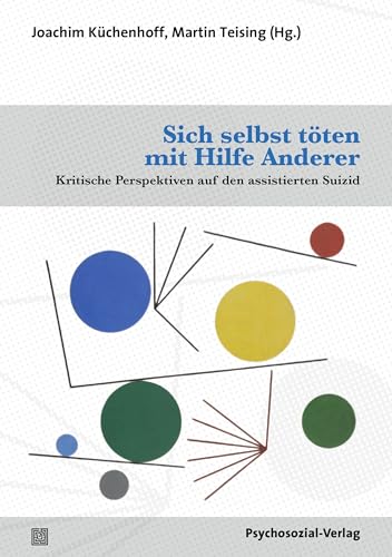Sich selbst töten mit Hilfe Anderer: Kritische Perspektiven auf den assistierten Suizid (Forum Psychosozial)