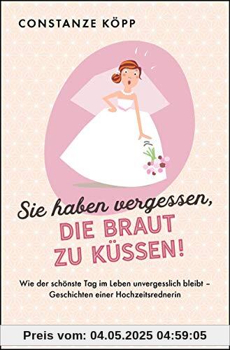 Sie haben vergessen, die Braut zu küssen!: Wie der schönste Tag im Leben unvergesslich bleibt - Geschichten einer Hochzeitsrednerin