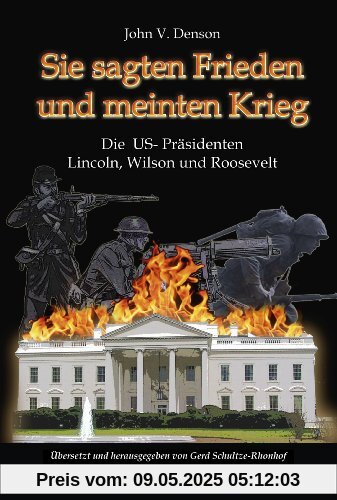 Sie sagten Frieden und meinten Krieg: Die US-Präsidenten Lincoln, Wilson und Roosevelt