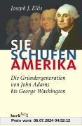 Sie schufen Amerika: Die Gründergeneration von John Adams bis George Washington