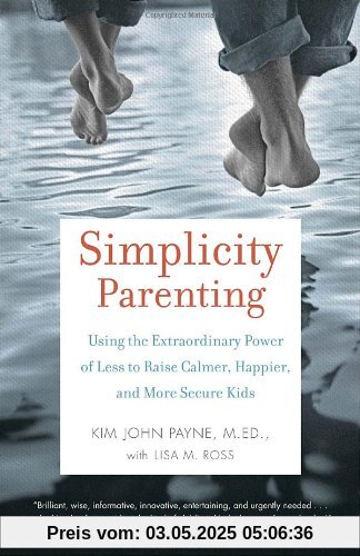 Simplicity Parenting: Using the Extraordinary Power of Less to Raise Calmer, Happier, and More Secure Kids