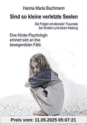 Sind so kleine verletzte Seelen - Die Folgen emotionaler Traumata bei Kindern und deren Heilung - Eine Kinder-Psychologin erinnert sich an ihre bewegendsten Fälle
