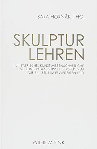 Skulptur lehren: Künstlerische, kunstwissenschaftliche und kunstpädagogische Perspektiven auf Skulptur im erweiterten Feld Skulptur lehren: Künstlerische, kunstwissenschaftliche und kunstpädagogische Perspektiven auf Skulptur im erweiterten Feld