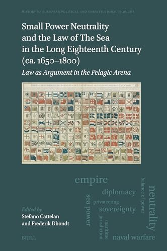 Small Power Neutrality and the Law of the Sea in the Long Eighteenth Century (Ca. 1650-1800): Law as Argument in the Pelagic Arena (History of European Political and Constitutional Thought) von Brill