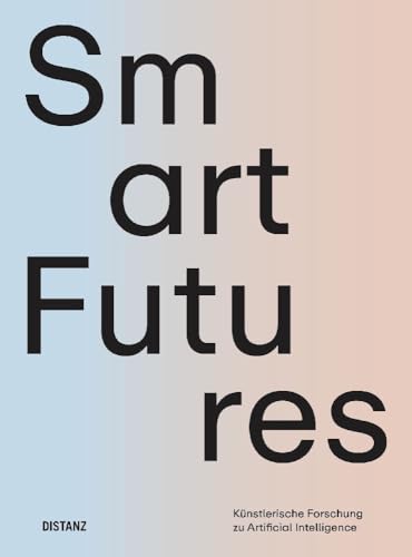 Smart Futures: Künstlerische Forschung zu Artificial Intelligence Smart Futures: Künstlerische Forschung zu Artificial Intelligence von DISTANZ Verlag GmbH
