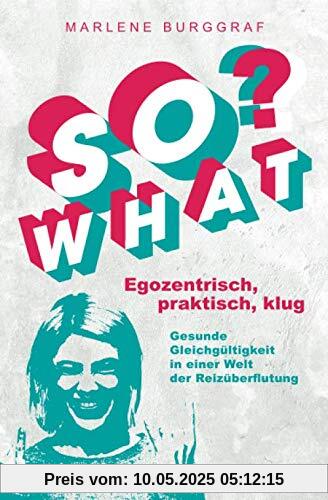 So What? - Egozentrisch, praktisch, klug: Gesunde Gleichgültigkeit in einer Welt der Reizüberflutung