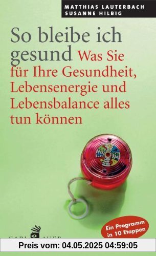 So bleibe ich gesund. Was Sie für Ihre Gesundheit, Lebensenergie und Lebensbalance tun können. Ein Programm in 10 Etappen