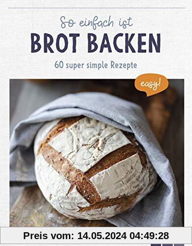So einfach ist Brot backen: 60 super simple Rezepte