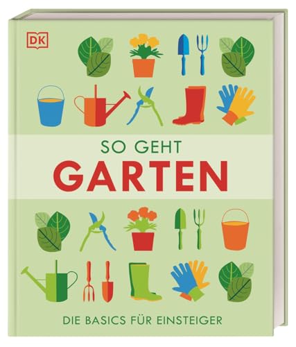 So geht Garten: Die Basics für Einsteiger. Wichtige Grundlagen für traumhafte Nutz- und Ziergärten. Mit 80 Schritt-für-Schritt-Anleitungen für den Garten von Dorling Kindersley Verlag