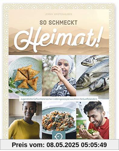 So schmeckt Heimat!: Jugendliche Geflüchtete kochen Lieblingsrezepte aus ihren Herkunftsländern