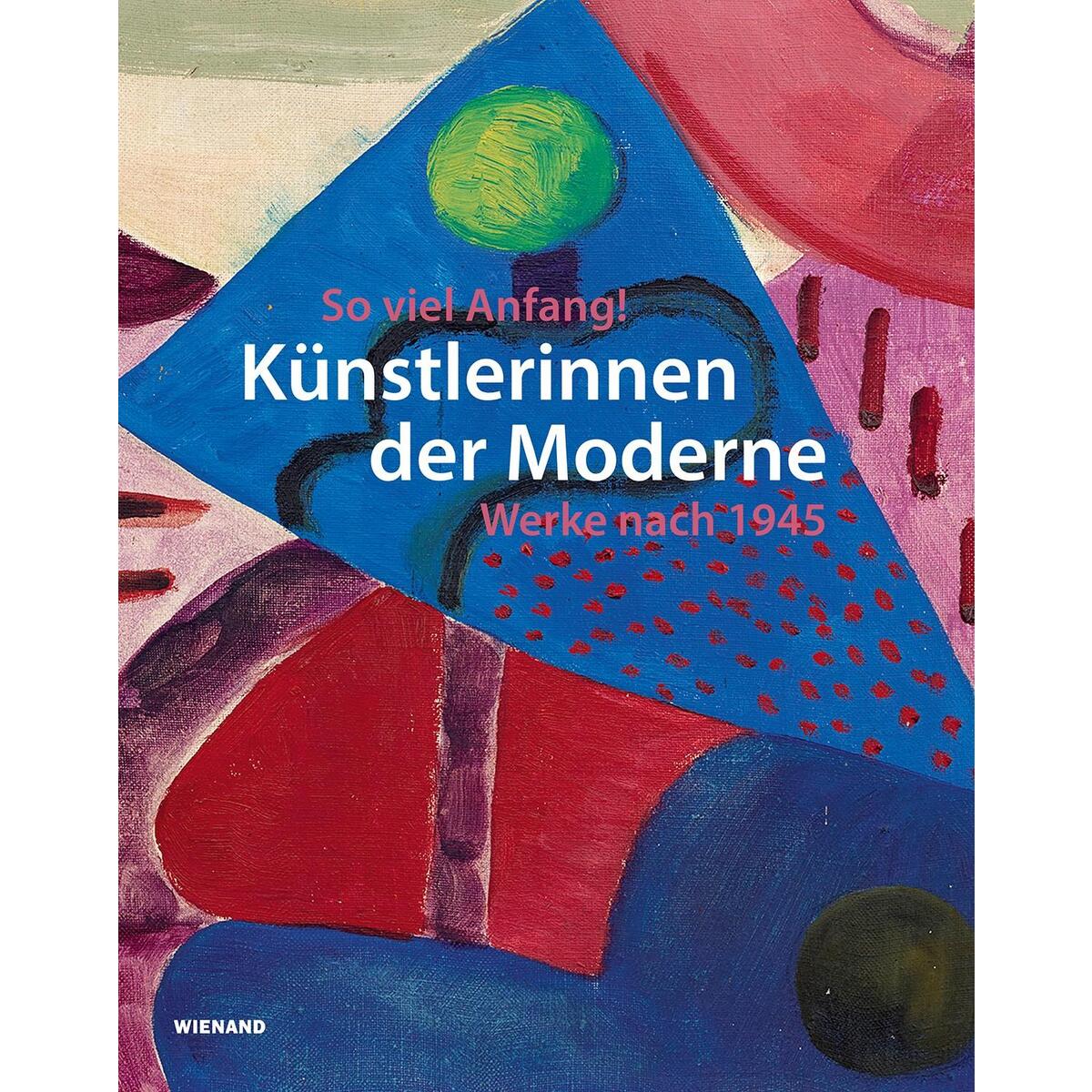 So viel Anfang! Künstlerinnen der Moderne und ihr Werk nach 1945 So viel Anfang! Künstlerinnen der Moderne und ihr Werk nach 1945 von Wienand Verlag & Medien