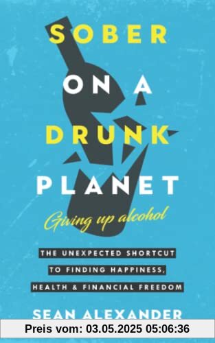 Sober On A Drunk Planet: Giving Up Alcohol. The Unexpected Shortcut to Finding Happiness, Health and Financial Freedom (Quit lit series)