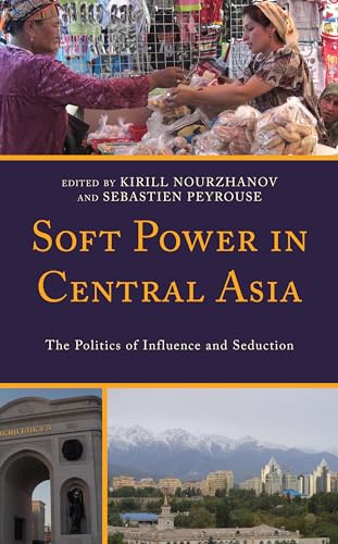 Soft Power in Central Asia: The Politics of Influence and Seduction (Contemporary Central Asia: Societies, Politics, and Cultures)