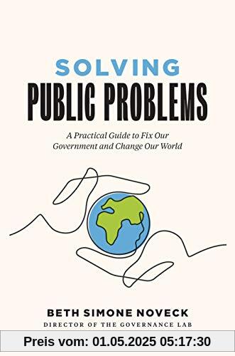 Solving Public Problems: A Practical Guide to Fix Our Government and Change Our World Solving Public Problems: A Practical Guide to Fix Our Government and Change Our World