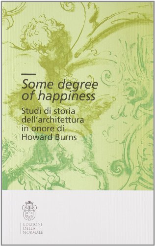 Some degree of happiness. Studi di storia dell'architettura in onore di Howard Burns. Ediz. italiana e inglese