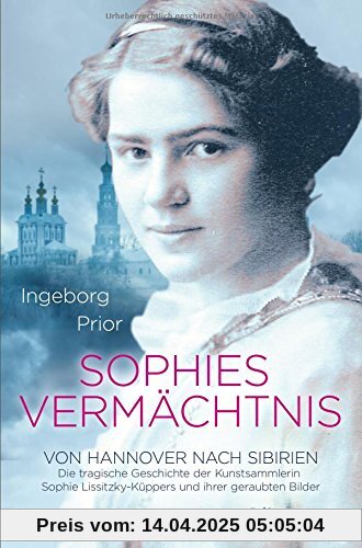 Sophies Vermächtnis: Von Hannover nach Sibirien. Die tragische Geschichte der Kunstsammlerin Sophie Lissitzky-Küppers und ihrer geraubten Bilder