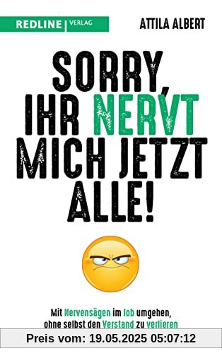 Sorry, ihr nervt mich jetzt alle!: Mit Nervensägen im Job umgehen, ohne selbst den Verstand zu verlieren