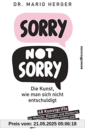 Sorry not sorry: Die Kunst wie man sich nicht entschuldigt: 48 Kunstgriffe für Minister, Manager und Mistkerle, die Scheiße gebaut haben und nun die Aufregung nicht verstehen