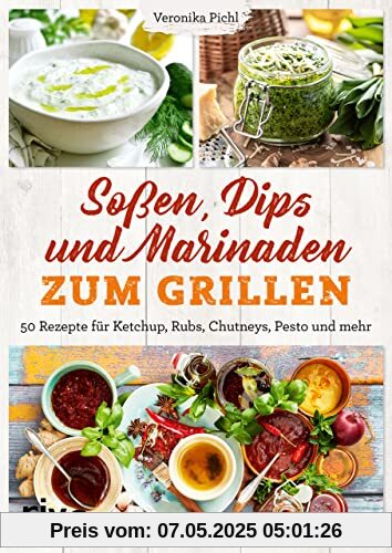 Soßen, Dips und Marinaden zum Grillen: 50 Rezepte für Ketchup, Rubs, Chutneys, Pesto und mehr. Leckere Grillsoßen und Dips einfach selbst machen