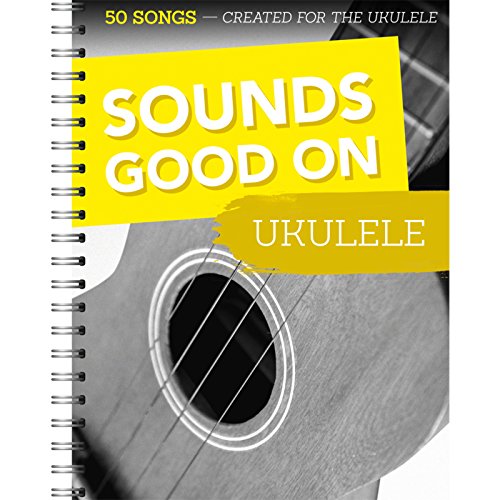 Sounds Good On Ukulele - 50 Lieder für die Ukulele: 50 Songs Created For The Ukulele Sounds Good On Ukulele - 50 Lieder für die Ukulele: 50 Songs Created For The Ukulele